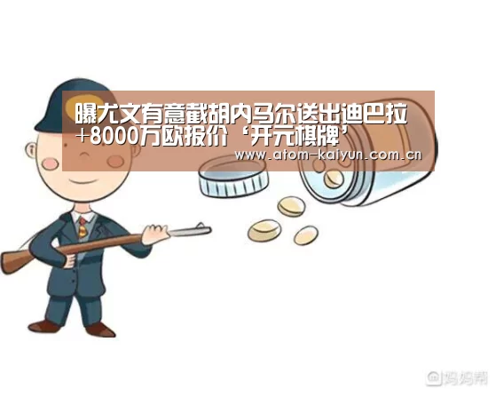 曝尤文有意截胡内马尔送出迪巴拉+8000万欧报价‘开元棋牌’(图4) 开元
