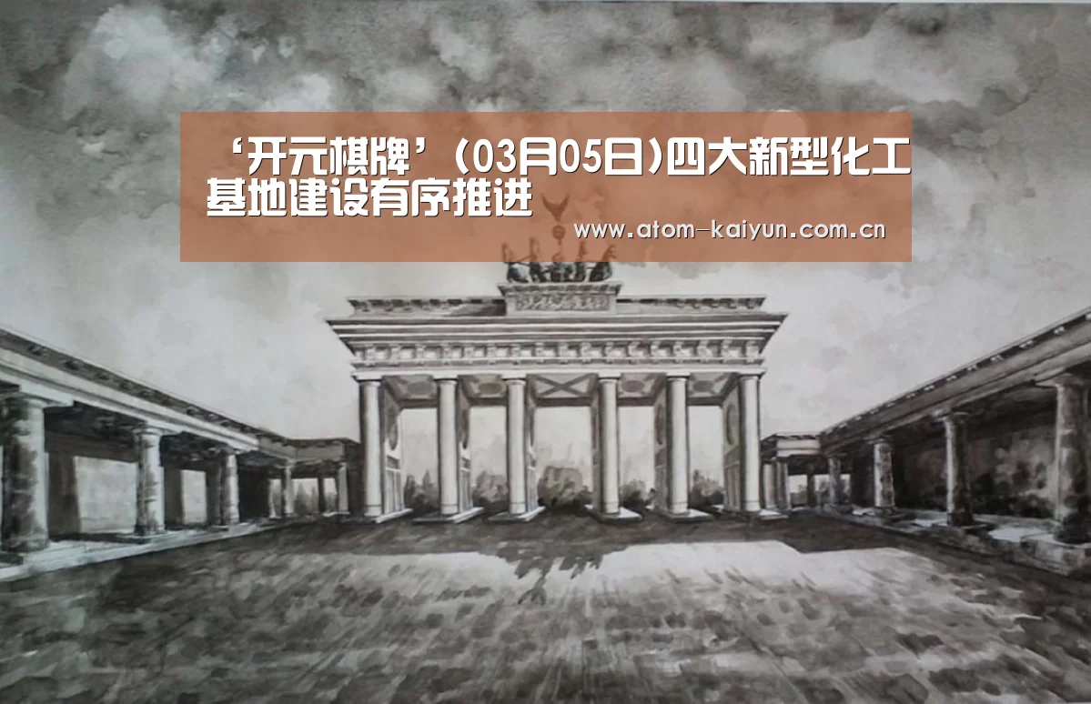 ‘开元棋牌’(03月05日)四大新型化工基地建设有序推进(图1) 开元