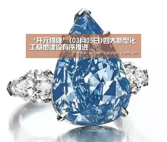 ‘开元棋牌’(03月05日)四大新型化工基地建设有序推进(图2) 开元棋牌官方下载