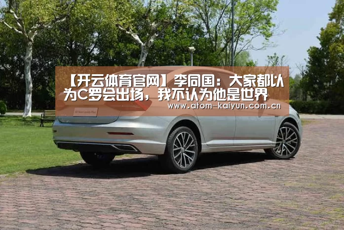 【开云体育官网】李同国:大家都以为C罗会出场,我不认为他是世界最佳(图1) 开元